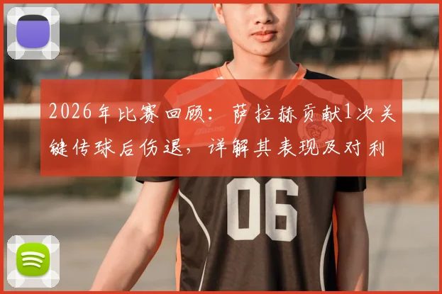 2026年比赛回顾：萨拉赫贡献1次关键传球后伤退，详解其表现及对利物浦的影响