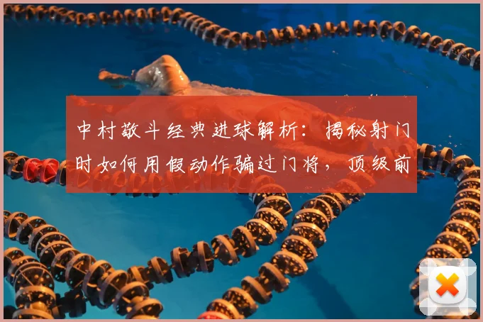 中村敬斗经典进球解析：揭秘射门时如何用假动作骗过门将，顶级前锋的临场决策思路分享