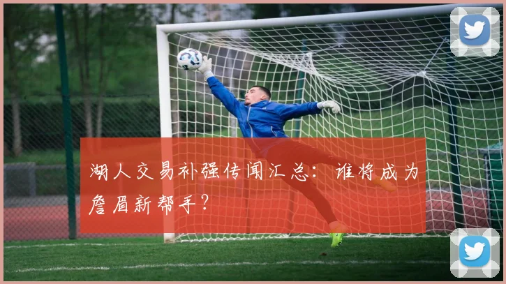湖人交易补强传闻汇总：谁将成为詹眉新帮手？
