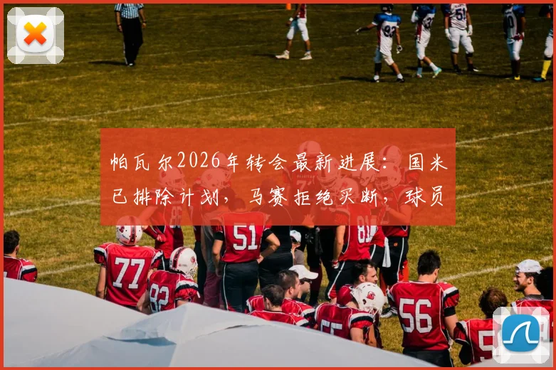 帕瓦尔2026年转会最新进展：国米已排除计划，马赛拒绝买断，球员下一站去向何方？