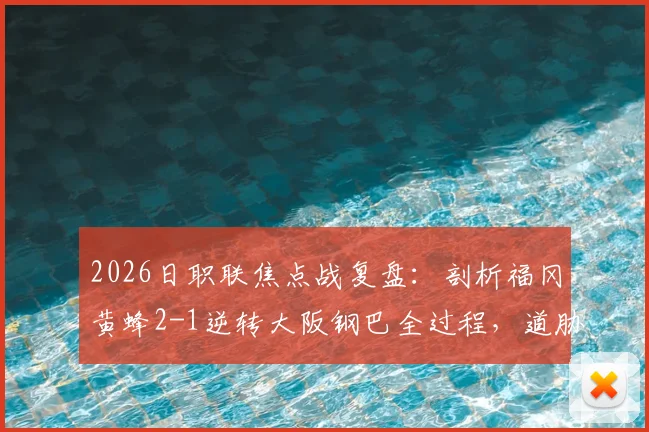 2026日职联焦点战复盘：剖析福冈黄蜂2-1逆转大阪钢巴全过程，道胁丰、藤本一辉关键作用与比赛录像观后感