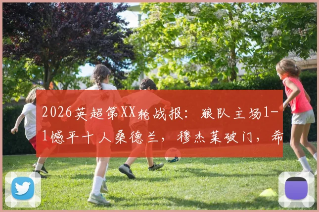 2026英超第XX轮战报：狼队主场1-1憾平十人桑德兰，穆杰莱破门，希门尼斯扳平关键球