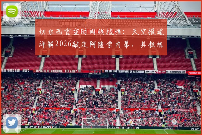 切尔西官宣时间线梳理：天空报道详解2026敲定阿隆索内幕，其教练权限与球队管理架构全解析
