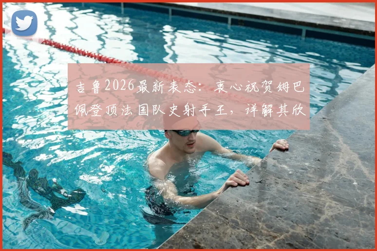 吉鲁2026最新表态：衷心祝贺姆巴佩登顶法国队史射手王，详解其欣慰与传承之感