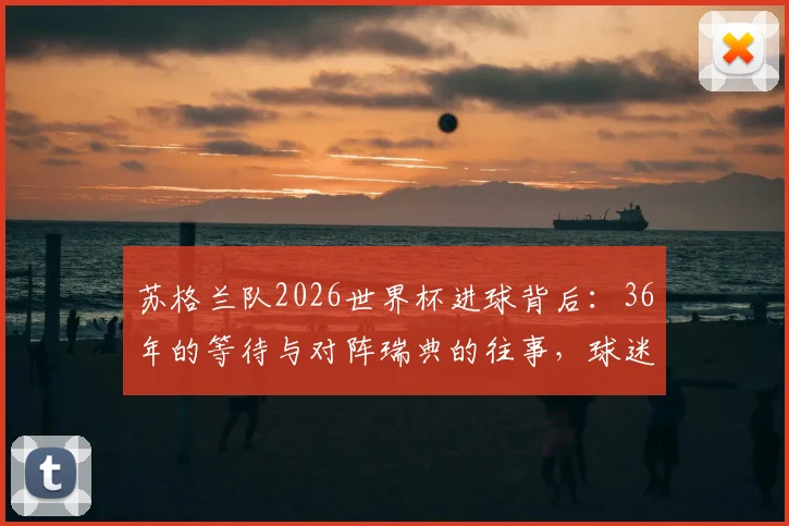 苏格兰队2026世界杯进球背后:36年的等待与对阵瑞典的往事,球迷需要知道的完整回顾