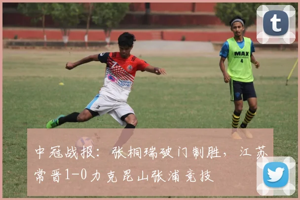 中冠战报：张桐瑞破门制胜，江苏常晋1-0力克昆山张浦竞技