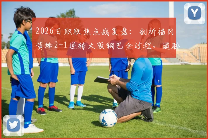 2026日职联焦点战复盘:剖析福冈黄蜂2-1逆转大阪钢巴全过程,道胁丰、藤本一辉关键作用与比赛录像观后感