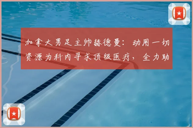 加拿大男足主帅赫德曼：动用一切资源为科内寻求顶级医疗，全力助其重返2026世界杯赛场