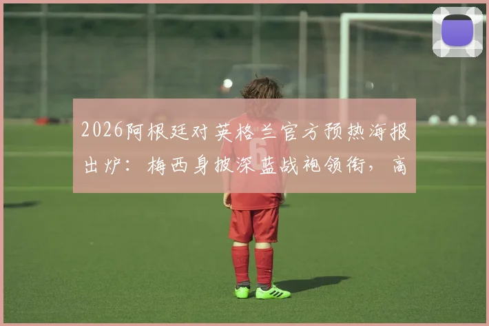 2026阿根廷对英格兰官方预热海报出炉：梅西身披深蓝战袍领衔，高清大图及设计解析