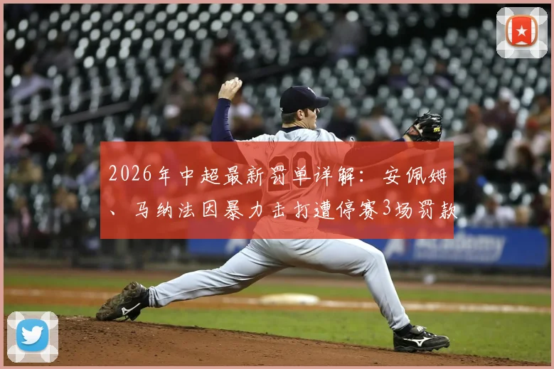 2026年中超最新罚单详解：安佩姆、马纳法因暴力击打遭停赛3场罚款3万，中足联严打赛场不文明行为