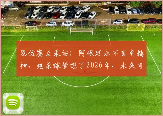 恩佐赛后采访：阿根廷永不言弃精神，绝杀球梦想了2026年，未来可期
