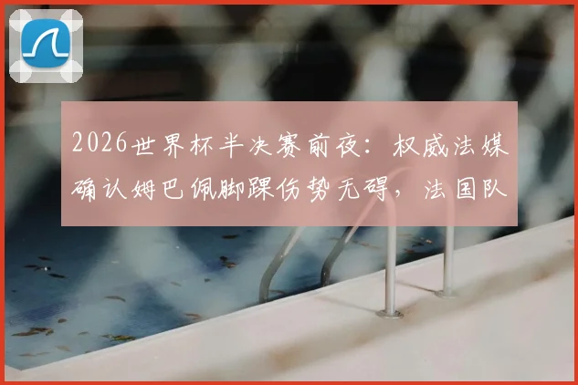 2026世界杯半决赛前夜：权威法媒确认姆巴佩脚踝伤势无碍，法国队关键战迎回核心