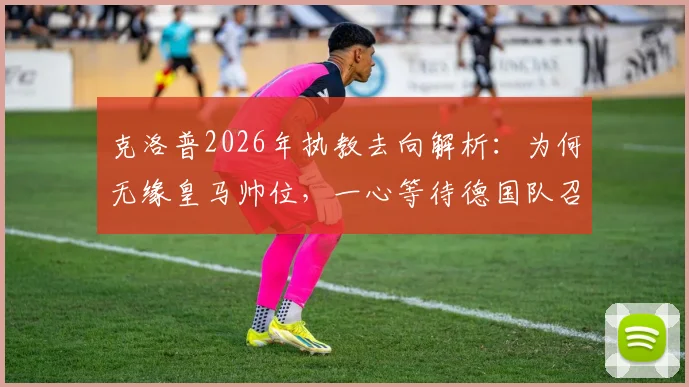 克洛普2026年执教去向解析:为何无缘皇马帅位,一心等待德国队召唤?