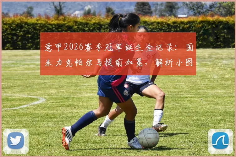 意甲2026赛季冠军诞生全记录：国米力克帕尔马提前加冕，解析小图拉姆关键进球与战术