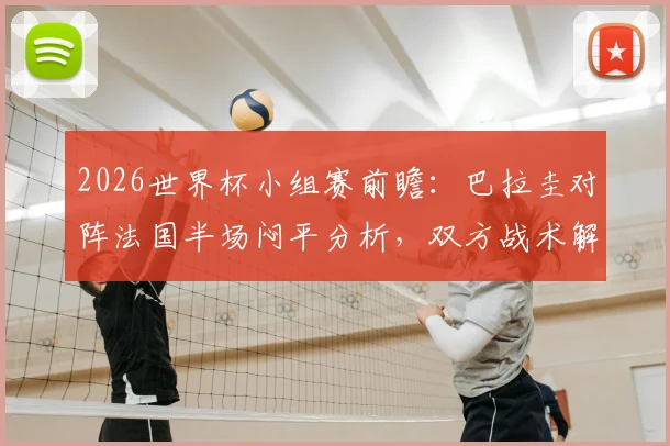2026世界杯小组赛前瞻：巴拉圭对阵法国半场闷平分析，双方战术解析及破门乏术原因探讨