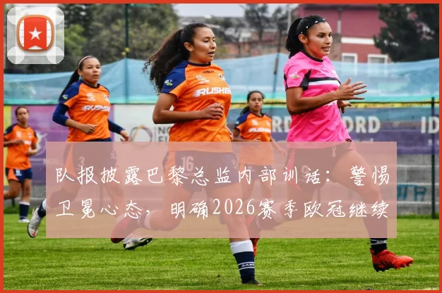 队报披露巴黎总监内部训话:警惕卫冕心态,明确2026赛季欧冠继续冲冠目标
