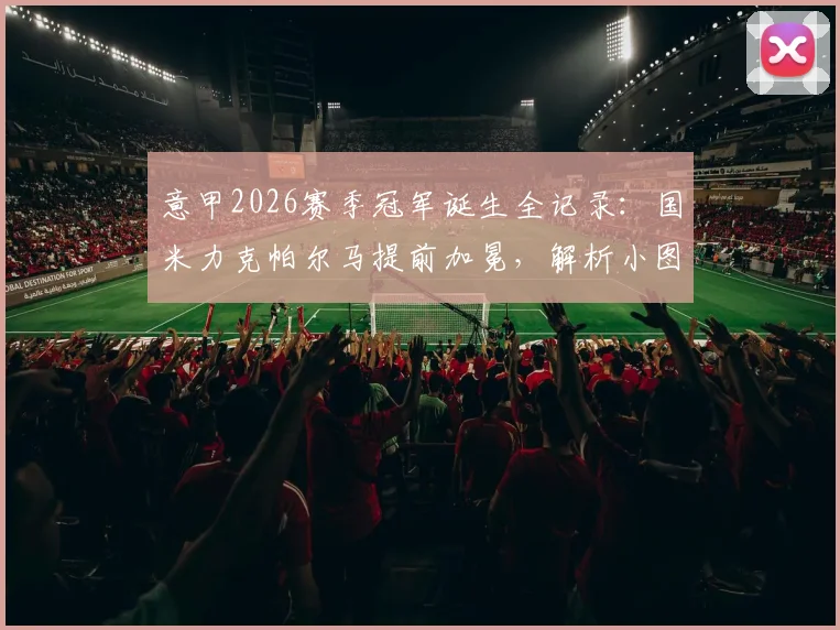 意甲2026赛季冠军诞生全记录:国米力克帕尔马提前加冕,解析小图拉姆关键进球与战术
