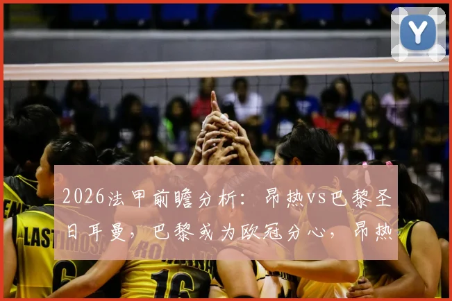 2026法甲前瞻分析：昂热vs巴黎圣日耳曼，巴黎或为欧冠分心，昂热能否趁势止颓？