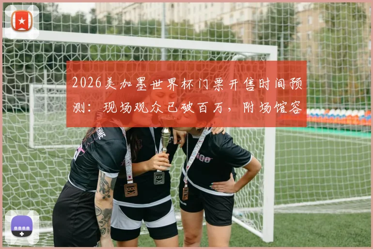 2026美加墨世界杯门票开售时间预测：现场观众已破百万，附场馆容量与观赛攻略指南