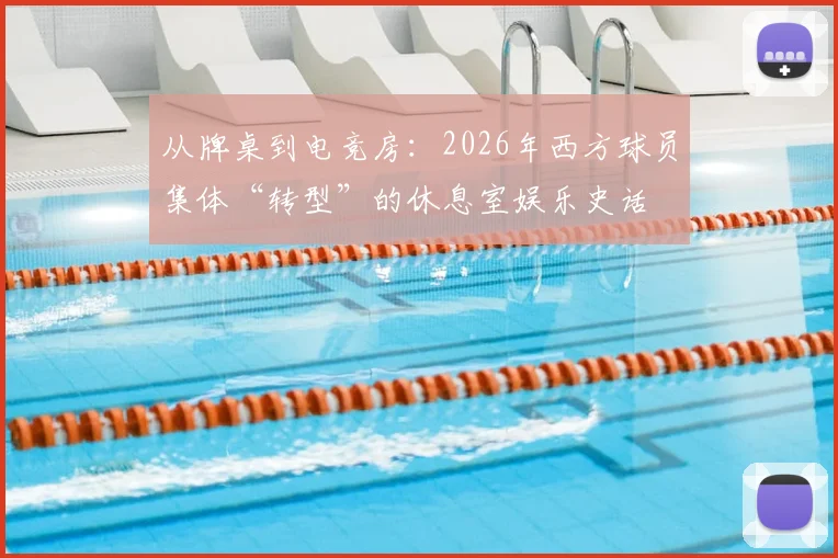 从牌桌到电竞房:2026年西方球员集体“转型”的休息室娱乐史话