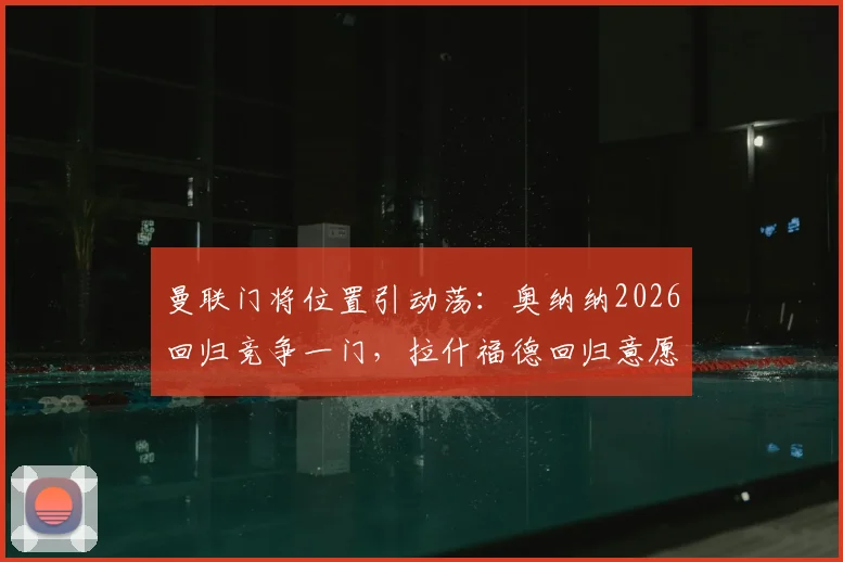 曼联门将位置引动荡：奥纳纳2026回归竞争一门，拉什福德回归意愿成看点