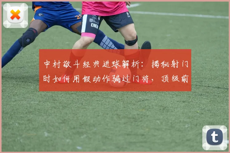 中村敬斗经典进球解析：揭秘射门时如何用假动作骗过门将，顶级前锋的临场决策思路分享