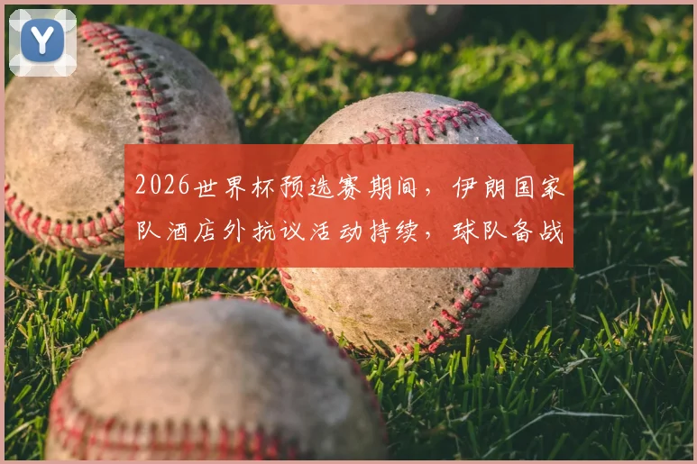 2026世界杯预选赛期间，伊朗国家队酒店外抗议活动持续，球队备战与场外压力引关注