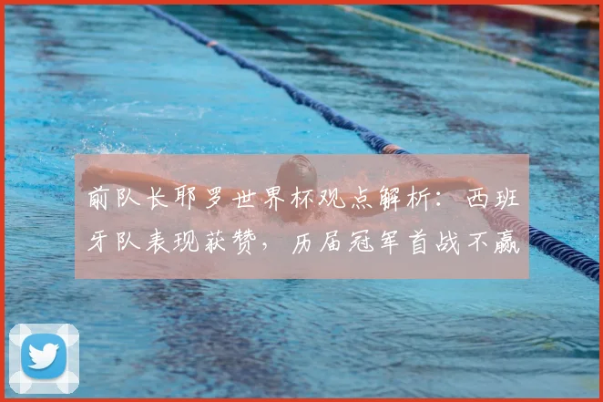 前队长耶罗世界杯观点解析：西班牙队表现获赞，历届冠军首战不赢是巧合还是定律？