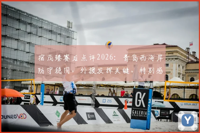宿茂臻赛后点评2026:青岛西海岸防守稳固,外援发挥关键,特别感谢远征球迷不离不弃