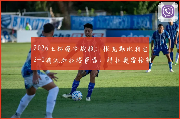 2026土杯爆冷战报：根克勒比利吉2-0淘汰加拉塔萨雷，特拉奥雷传射建功全解析