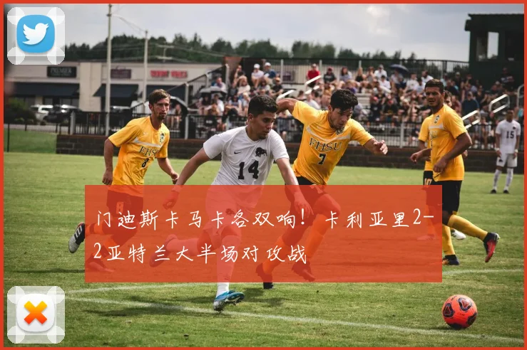 门迪斯卡马卡各双响!卡利亚里2-2亚特兰大半场对攻战