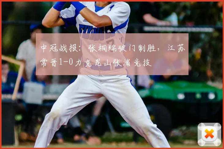 中冠战报：张桐瑞破门制胜，江苏常晋1-0力克昆山张浦竞技