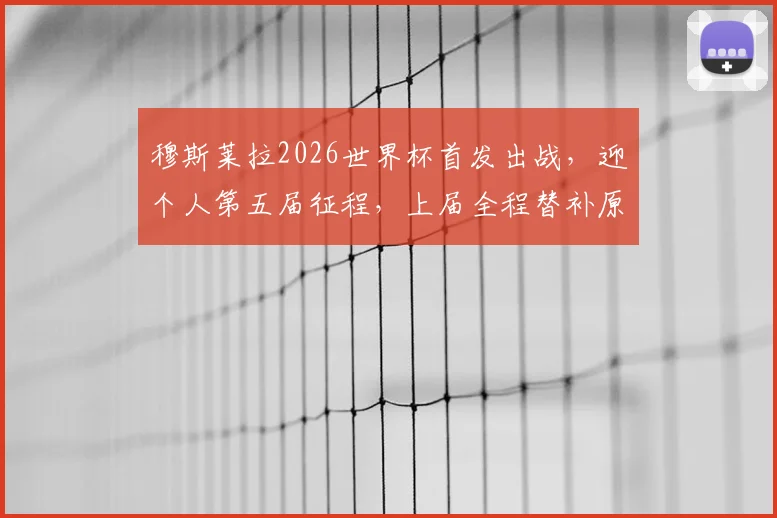 穆斯莱拉2026世界杯首发出战，迎个人第五届征程，上届全程替补原因与生涯数据解析