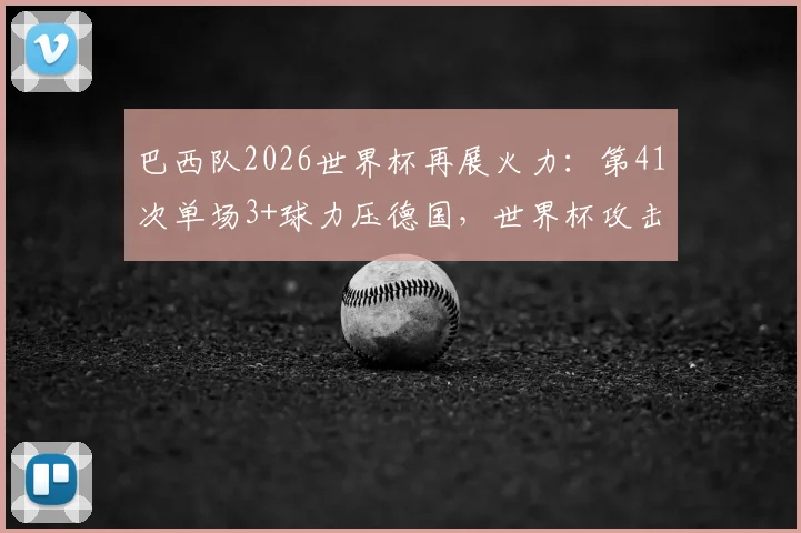 巴西队2026世界杯再展火力：第41次单场3+球力压德国，世界杯攻击力历史第一无悬念