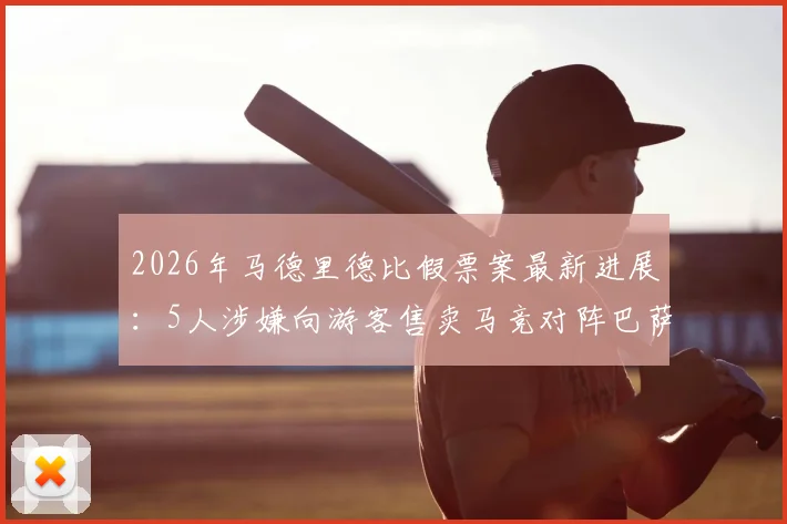 2026年马德里德比假票案最新进展：5人涉嫌向游客售卖马竞对阵巴萨欧冠假门票被捕，购票避坑指南