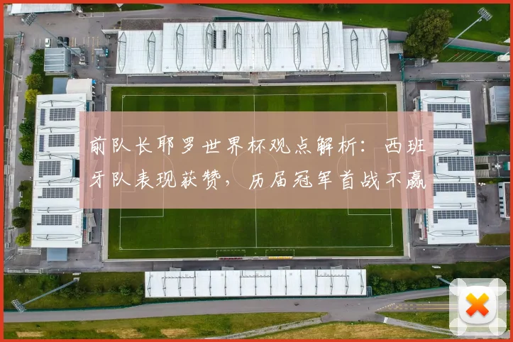 前队长耶罗世界杯观点解析：西班牙队表现获赞，历届冠军首战不赢是巧合还是定律？