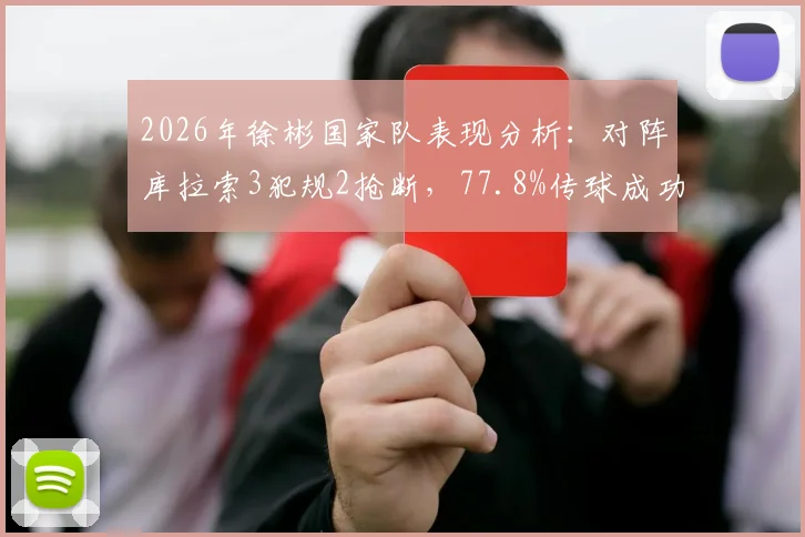 2026年徐彬国家队表现分析：对阵库拉索3犯规2抢断，77.8%传球成功率说明什么？