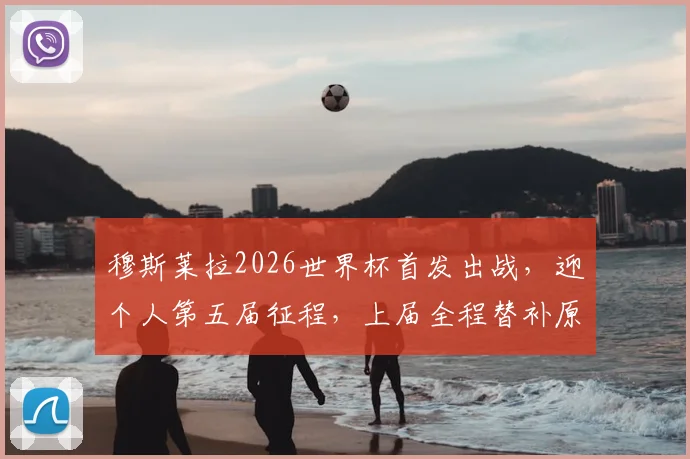 穆斯莱拉2026世界杯首发出战，迎个人第五届征程，上届全程替补原因与生涯数据解析