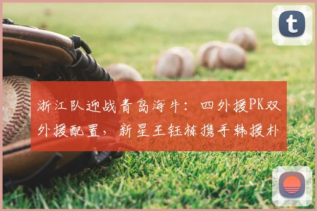 浙江队迎战青岛海牛：四外援PK双外援配置，新星王钰栋携手韩援朴镇燮出战看点解析