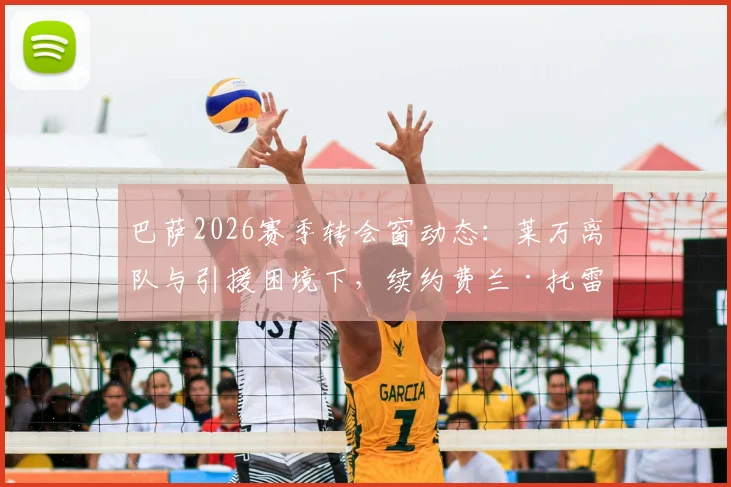 巴萨2026赛季转会窗动态:莱万离队与引援困境下,续约费兰·托雷斯成首要目标解析