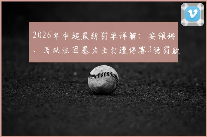 2026年中超最新罚单详解：安佩姆、马纳法因暴力击打遭停赛3场罚款3万，中足联严打赛场不文明行为