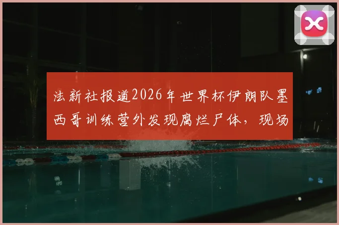 法新社报道2026年世界杯伊朗队墨西哥训练营外发现腐烂尸体,现场有暴力痕迹引发全球关注