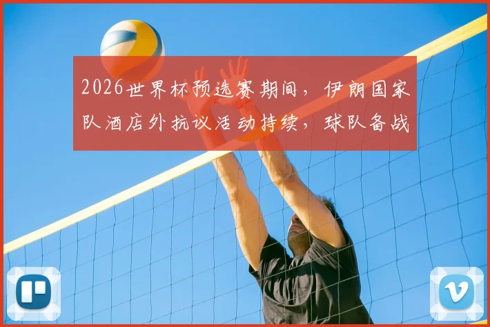 2026世界杯预选赛期间，伊朗国家队酒店外抗议活动持续，球队备战与场外压力引关注