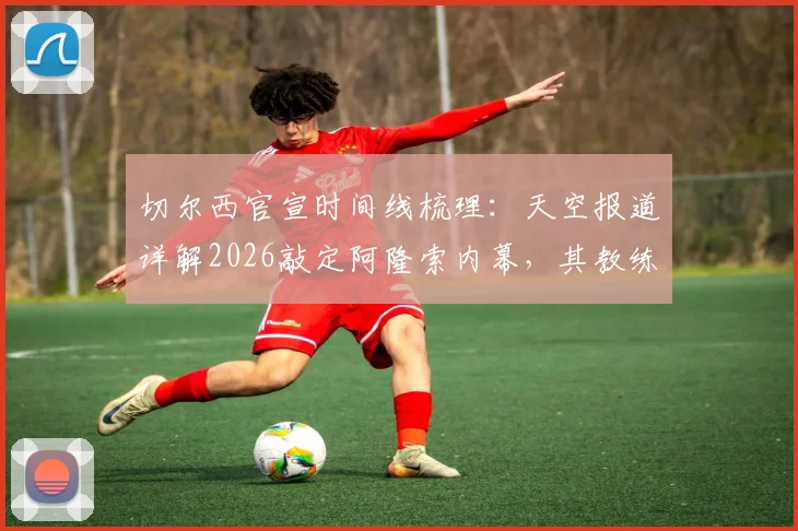 切尔西官宣时间线梳理：天空报道详解2026敲定阿隆索内幕，其教练权限与球队管理架构全解析