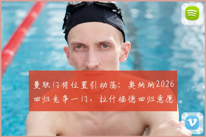 曼联门将位置引动荡：奥纳纳2026回归竞争一门，拉什福德回归意愿成看点