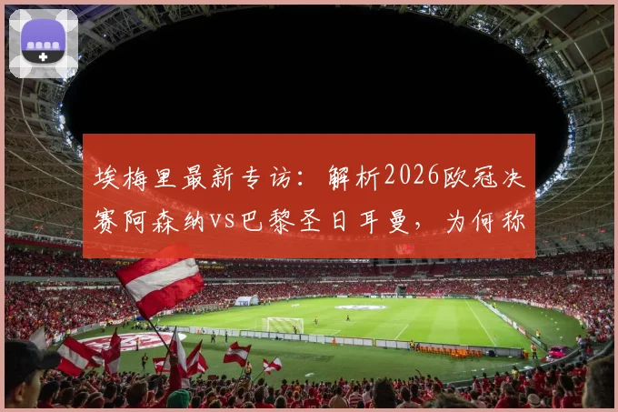埃梅里最新专访:解析2026欧冠决赛阿森纳vs巴黎圣日耳曼,为何称两队世界最佳且胜负五五开