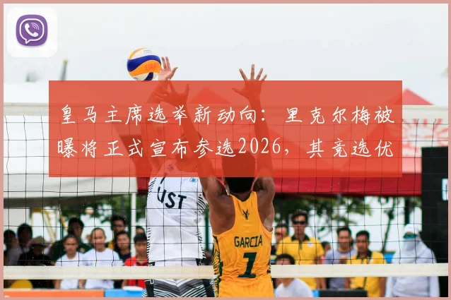皇马主席选举新动向：里克尔梅被曝将正式宣布参选2026，其竞选优势与潜在挑战深度剖析
