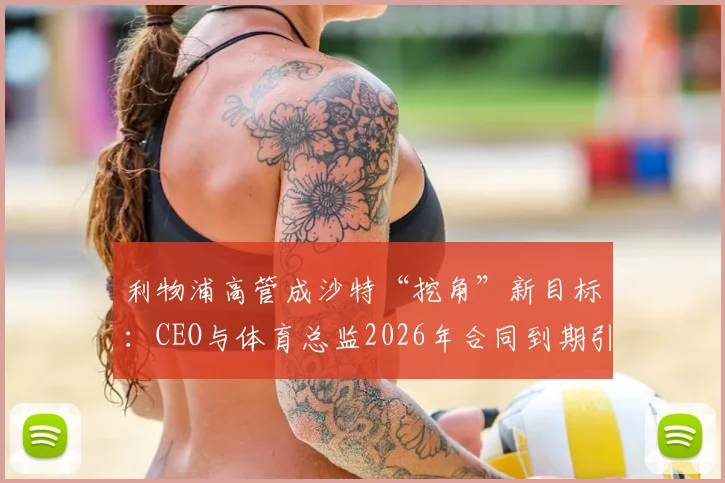 利物浦高管成沙特“挖角”新目标：CEO与体育总监2026年合同到期引发关注