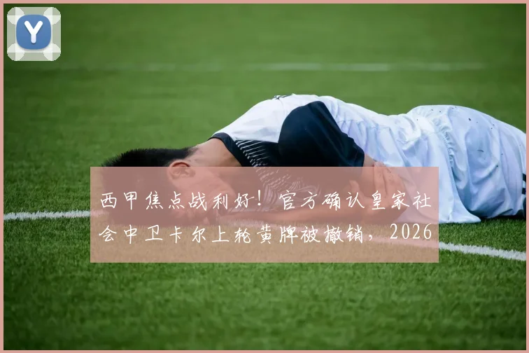 西甲焦点战利好!官方确认皇家社会中卫卡尔上轮黄牌被撤销,2026赛季本轮关键战役可出场