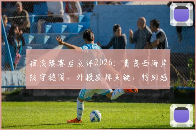 宿茂臻赛后点评2026：青岛西海岸防守稳固，外援发挥关键，特别感谢远征球迷不离不弃